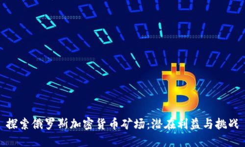 探索俄罗斯加密货币矿场：潜在利益与挑战