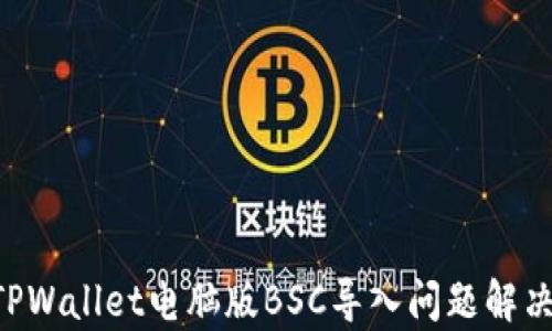 
preTPWallet电脑版BSC导入问题解决指南