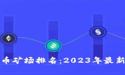 全球加密货币矿场排名：2023年最新分析与趋势