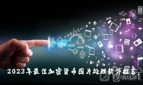 2023年最佳加密货币图片处理软件推荐
