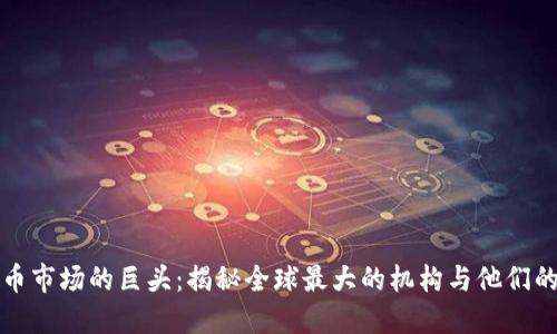 加密货币市场的巨头：揭秘全球最大的机构与他们的影响力