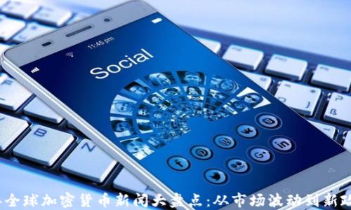 
2023年全球加密货币新闻大盘点：从市场波动到新政策解读