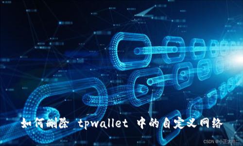 如何删除 tpwallet 中的自定义网络