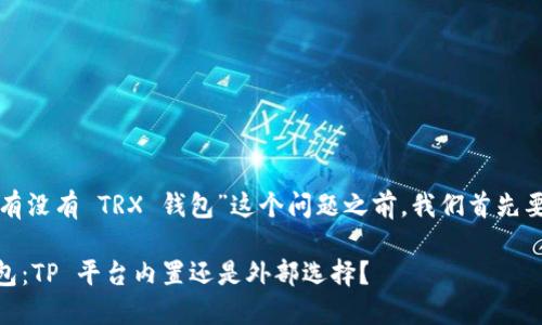 在回答“TP里面有没有 TRX 钱包”这个问题之前，我们首先要澄清一些概念。

### TRX 钱包：TP 平台内置还是外部选择？