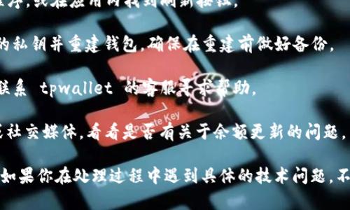关于“tpwallet一直买币怎么不显示余额”的问题，以下是可能的原因及解决方法：

### 可能的原因：

1. **交易未确认**：在区块链网络中，交易需要经过一定数量的确认才能显示在钱包中。如果刚刚购买的币没有完全确认，可能会导致余额不显示。

2. **网络延迟**：有时候，网络繁忙或延迟会导致余额更新不及时。可能需要稍等一段时间再查看。

3. **钱包同步问题**：如果钱包没有与区块链网络同步，余额可能不会更新。可以尝试手动刷新或重新启动钱包。

4. **地址错误**：确保你在正确的地址查看余额。有可能不小心切换到了另一个账号或钱包。

5. **钱包故障**：tpwallet可能出现了临时故障或更新，请检查官方网站或社交媒体获取最新动态。

6. **用户指导或设置问题**：有时候新的用户可能没有按照正确的步骤操作，造成余额未显示。

### 解决方法：

1. **检查交易状态**：在区块链浏览器中查看你的交易是否已完成与确认。

2. **刷新钱包**：尝试重新启动 tpwallet 应用程序，或在应用内找到刷新按钮。

3. **重建钱包**：如果问题持续，可以尝试备份你的私钥并重建钱包。确保在重建前做好备份。

4. **联系客服**：如果以上方法都无法解决，建议联系 tpwallet 的客服寻求帮助。

5. **关注社区公告**：留意tpwallet的官方网站或社交媒体，看看是否有关于余额更新的问题。

这样可以帮助你解决tpwallet不显示余额的问题。如果你在处理过程中遇到具体的技术问题，不妨继续询问详细操作步骤。