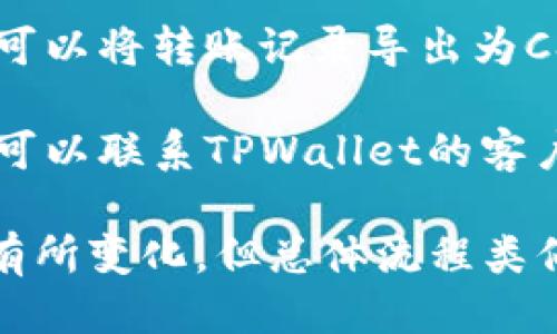 要查询TPWallet的转账记录，您可以按照以下步骤进行：

1. **登录您的TPWallet账户**: 确保您首先登录到自己的TPWallet账户。

2. **菜单导航**: 一旦您登录，查看界面上的导航菜单，通常会有“交易记录”或“转账记录”可供选择。

3. **查看转账记录**: 进入相关页面后，您应该能够看到您所有的转账记录，包括发送和接收的详细信息，如时间、金额和地址。

4. **筛选记录**: 如果您的钱包交易频繁，您可能还可以使用筛选功能来查找特定的转账记录。

5. **导出记录**: 一些数字钱包提供导出功能，您可以将转账记录导出为CSV或Excel格式，方便后续分析或保存。

6. **联系支持**: 如果您在查询过程中遇到问题，可以联系TPWallet的客户支持团队获取帮助。

请注意，具体的操作界面和名称可能因版本不同而有所变化，但总体流程类似。如果您有更具体的需求或问题，欢迎进一步提问。