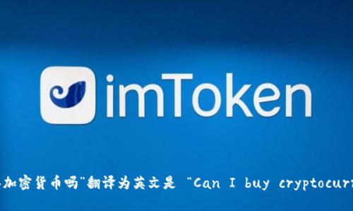 “可以买加密货币吗”翻译为英文是 “Can I buy cryptocurrency?”