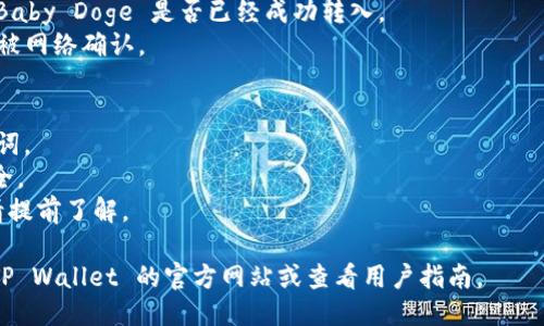 要将 Baby Doge 代币转入 TP Wallet，您可以按照以下步骤操作：

### 步骤1：下载和安装 TP Wallet
1. 首先，确保您已经在手机或电脑上下载并安装了 TP Wallet。如果您还没有安装，可以在应用商店（如 App Store 或 Google Play）中搜索并下载。

### 步骤2：创建或导入钱包
1. 打开 TP Wallet，您可以选择创建一个新钱包或导入已有的钱包。请确保您安全备份好助记词或私钥。

### 步骤3：获取 Baby Doge 代币的合约地址
1. 前往 Baby Doge 的官方网站或可靠的加密货币信息网站（如 CoinMarketCap 或 CoinGecko）以获取 Baby Doge 的合约地址。

### 步骤4：添加 Baby Doge 代币到 TP Wallet
1. 在 TP Wallet 中，找到“添加代币”或“自定义代币”选项。
2. 输入 Baby Doge 的合约地址，系统会自动识别其他信息（如代币符号和小数位数）。
3. 确认添加。

### 步骤5：转入 Baby Doge
1. 如果您已经在其他钱包（例如 Trust Wallet、Metamask）中持有 Baby Doge，您需要转账到 TP Wallet。
2. 在您原来的钱包中，选择转账（Send）功能。
3. 粘贴您在 TP Wallet 中的 Baby Doge 地址，输入您要发送的数量，确认交易。

### 步骤6：确认交易
1. 您可以在 TP Wallet 中查看交易历史，以确认 Baby Doge 是否已经成功转入。
2. 如果未显示，请耐心等待，交易需要一些时间才能被网络确认。

### 注意事项
- 确保在整个过程中不要泄露您的钱包私钥或助记词。
- 转账前，请仔细核对代币地址，以确保您的资金安全。
- 在交易所转出 Baby Doge 可能会涉及手续费，请提前了解。

如您需要更详细的操作信息或发生问题，建议访问 TP Wallet 的官方网站或查看用户指南。