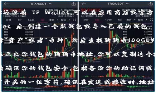 要找到狗狗币（Dogecoin）在 TP Wallet 的地址，你可以按照以下步骤进行操作：

1. **下载并安装 TP Wallet**：如果你还没有 TP Wallet，可以在应用商店或官方网页下载并安装。

2. **创建或导入钱包**：打开 TP Wallet 后，创建一个新钱包或导入已有的钱包。

3. **选择狗狗币**：在钱包主界面，选择“资产”或者“币种”，然后查找狗狗币（DOGE）。

4. **获取地址**：点击狗狗币，通常会显示出你钱包的狗狗币地址。你可以复制这个地址，用于接收狗狗币或转账给别人。

5. **确保安全**：在进行任何交易前，请确保你的钱包安全，包括备份你的助记词或私钥。

请注意，狗狗币的地址通常是以字母“D”开头的一组字符。确保在发送或接收时，地址的准确性是非常重要的，以免丢失资产。