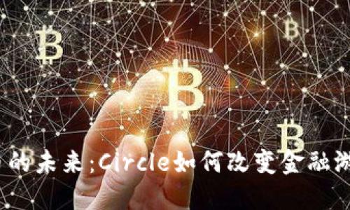 加密货币的未来：Circle如何改变金融游戏规则？