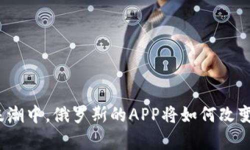 在加密货币浪潮中,俄罗斯的APP将如何改变你的财富观?