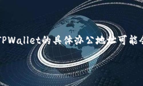 以下是关于TPWallet办公地址的内容大纲和信息。请注意，TPWallet的具体办公地址可能会有所变化，建议访问他们的官网或联系他们获取最新信息。

TPWallet办公地址及相关信息