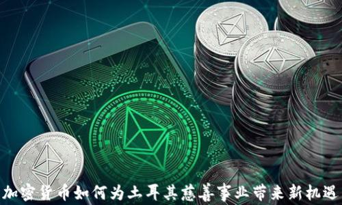 
加密货币如何为土耳其慈善事业带来新机遇