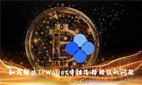如何解决TPWallet中链选择错误的问题
